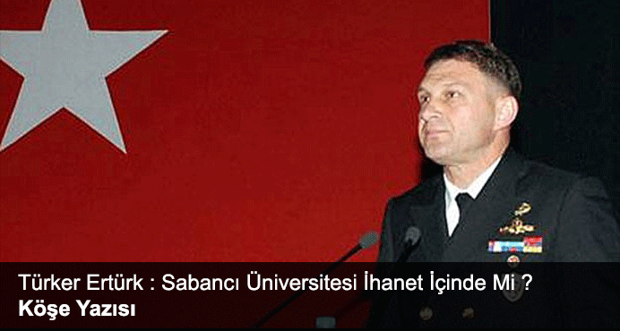 E. Amiral Türker Ertürk : Sabancı Üniversitesi İhanet İçinde Mi ? 